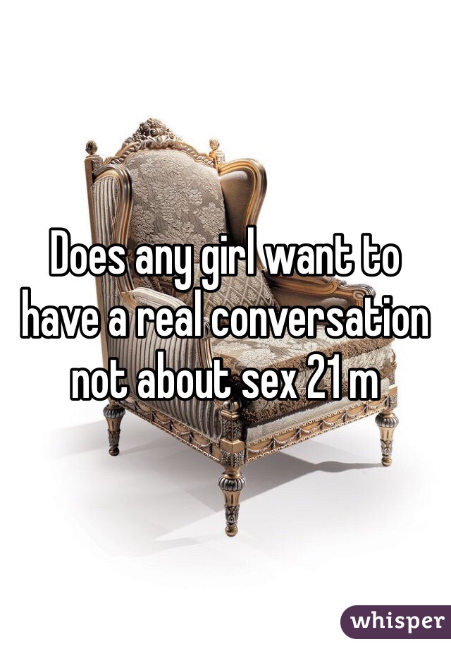 Does any girl want to have a real conversation not about sex 21 m