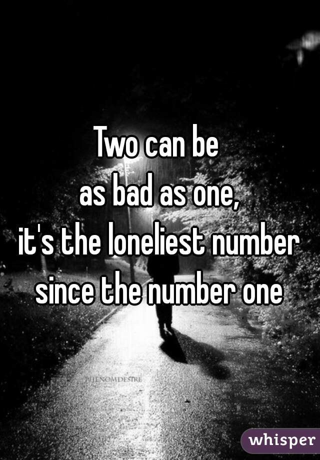 Two can be 
as bad as one,
it's the loneliest number
since the number one