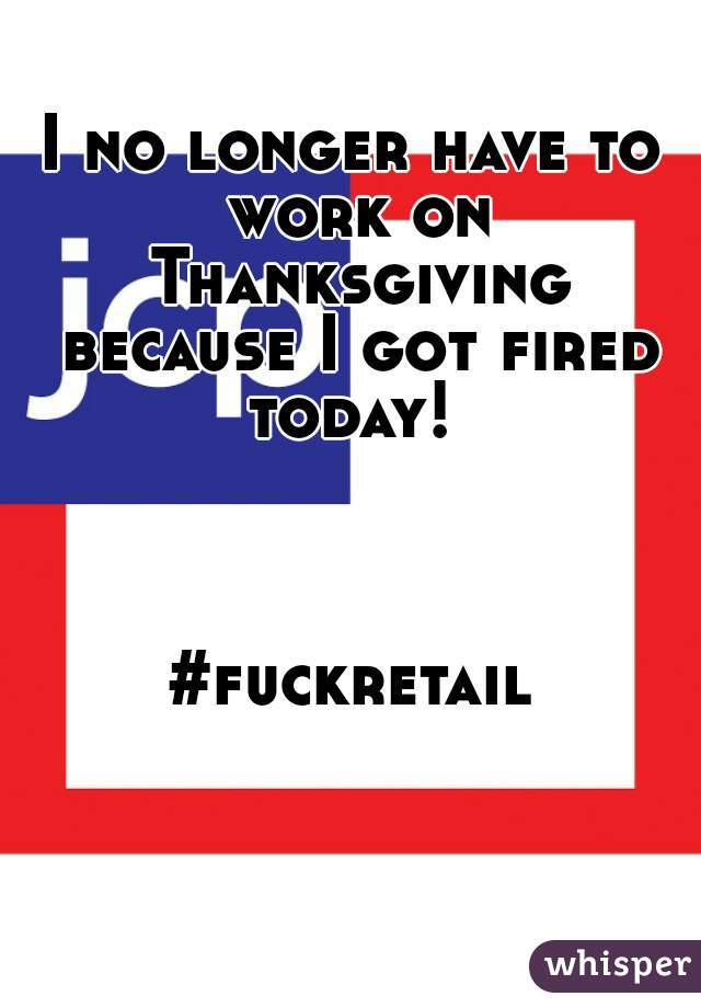 I no longer have to work on Thanksgiving because I got fired today! 



#fuckretail
