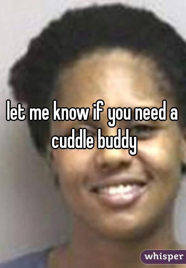 let me know if you need a cuddle buddy