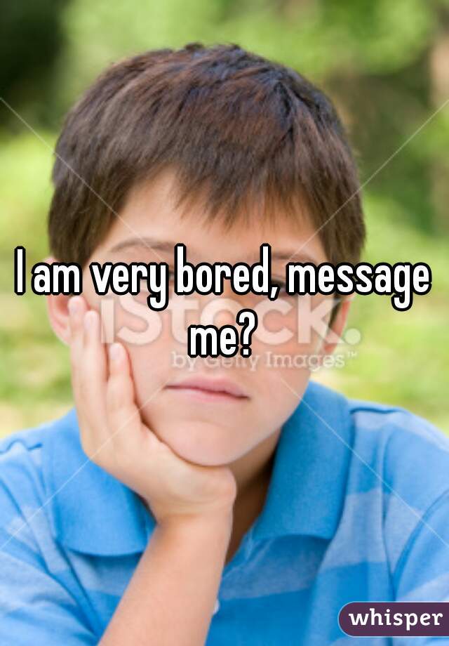 I am very bored, message me? 