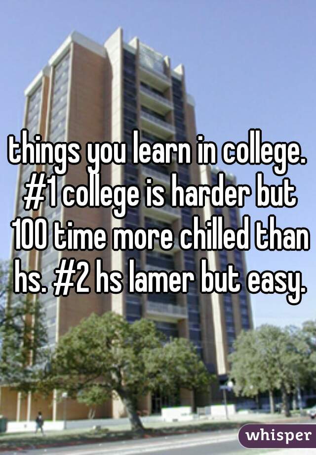 things you learn in college. #1 college is harder but 100 time more chilled than hs. #2 hs lamer but easy.