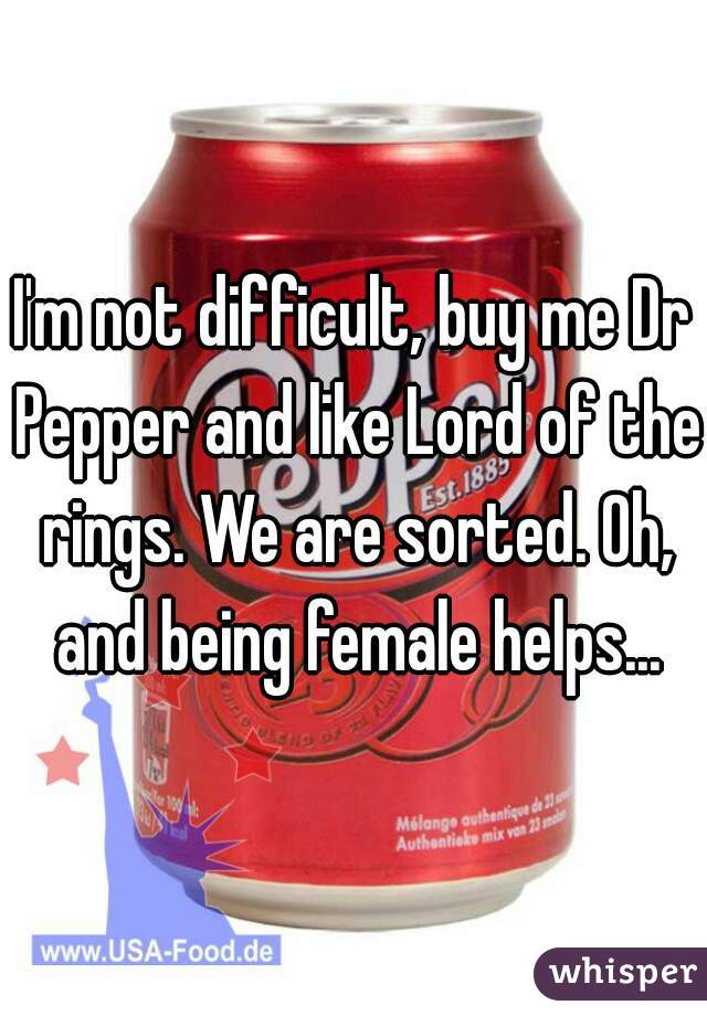 I'm not difficult, buy me Dr Pepper and like Lord of the rings. We are sorted. Oh, and being female helps...