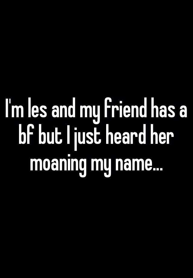 I'm les and my friend has a bf but I just heard her moaning my name...