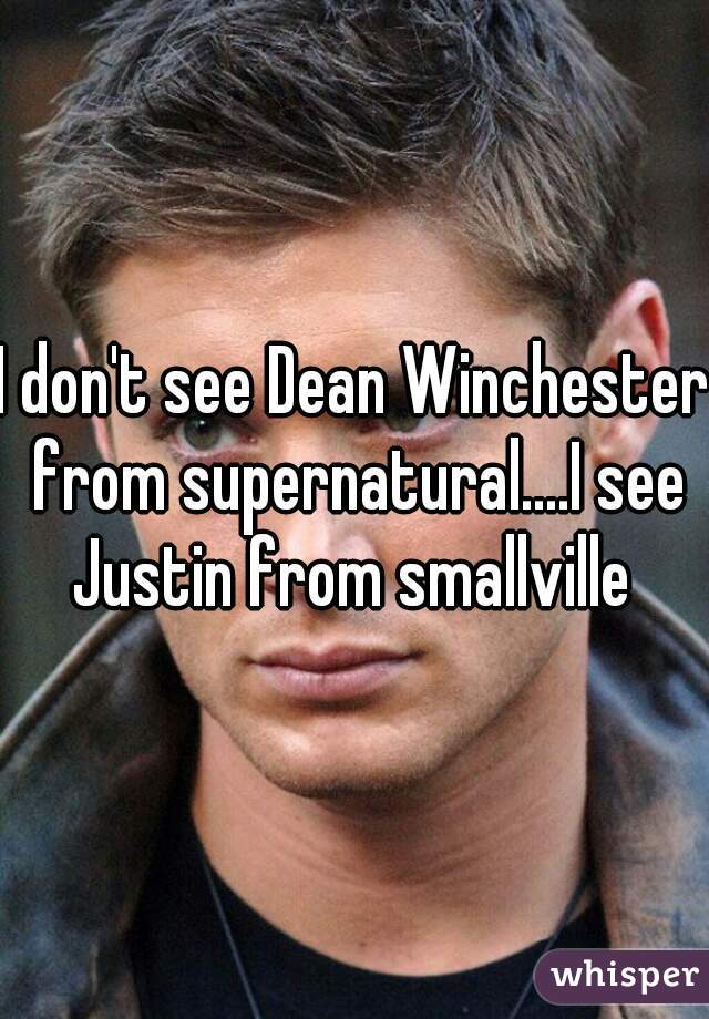 I don't see Dean Winchester from supernatural....I see Justin from smallville 