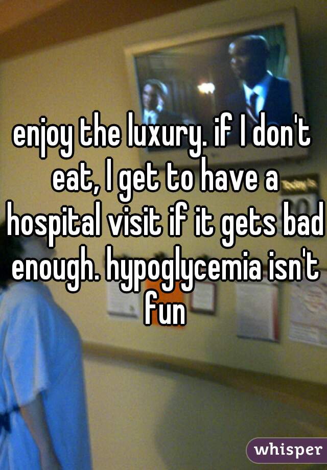 enjoy the luxury. if I don't eat, I get to have a hospital visit if it gets bad enough. hypoglycemia isn't fun