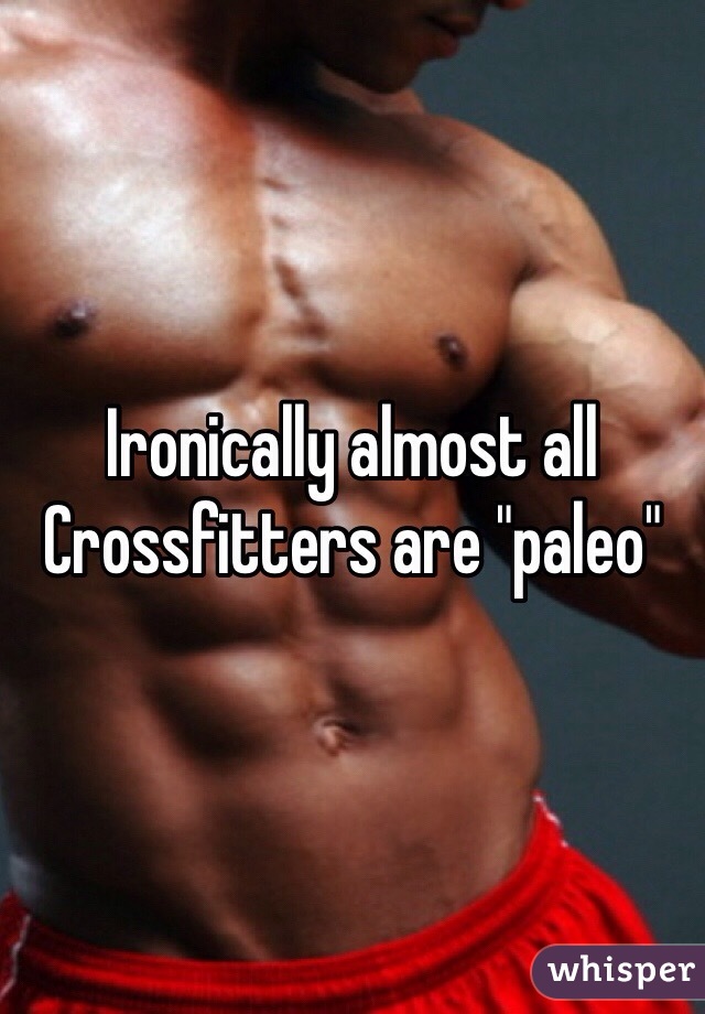 Ironically almost all Crossfitters are "paleo"