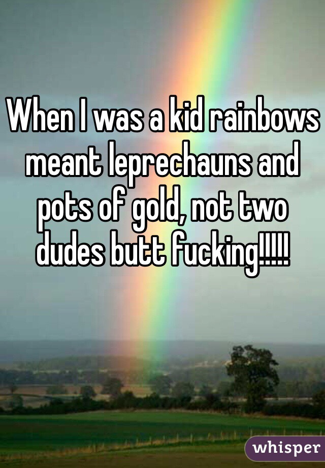 When I was a kid rainbows meant leprechauns and pots of gold, not two dudes butt fucking!!!!!

