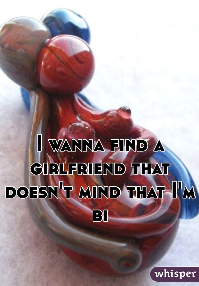 I wanna find a girlfriend that doesn't mind that I'm bi