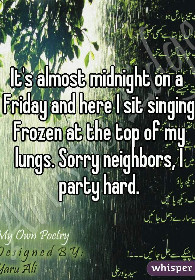 It's almost midnight on a Friday and here I sit singing Frozen at the top of my lungs. Sorry neighbors, I party hard.