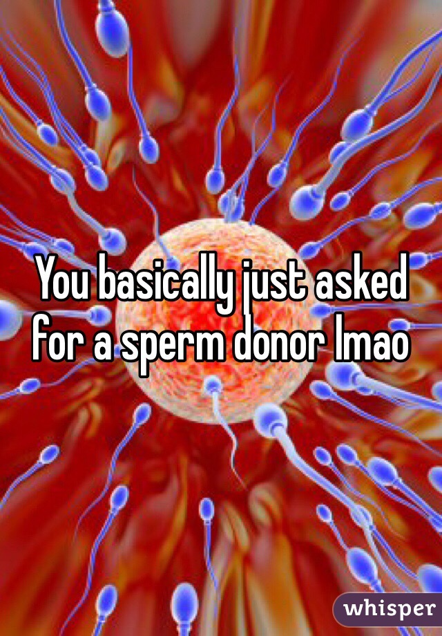 You basically just asked for a sperm donor lmao