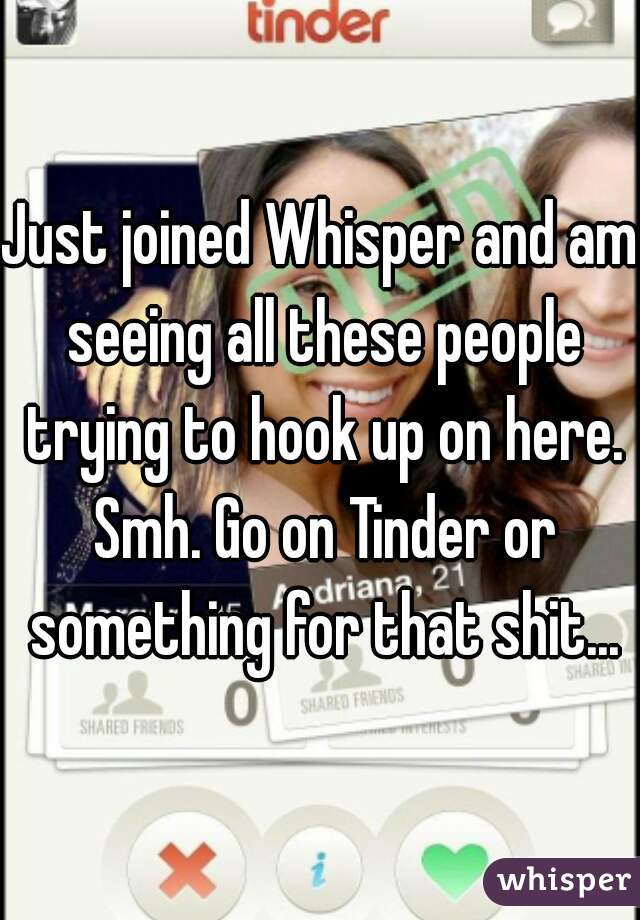 Just joined Whisper and am seeing all these people trying to hook up on here. Smh. Go on Tinder or something for that shit...