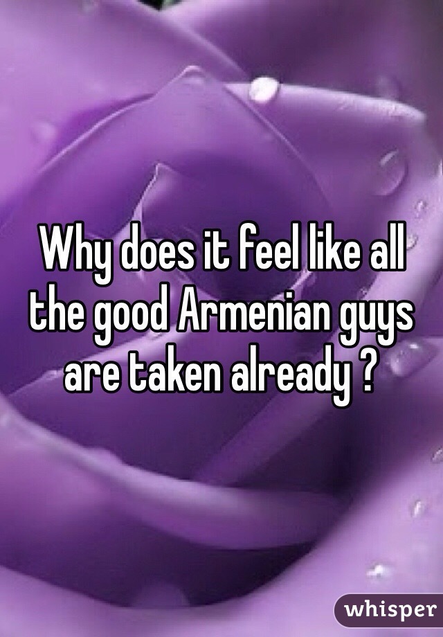Why does it feel like all the good Armenian guys are taken already ? 