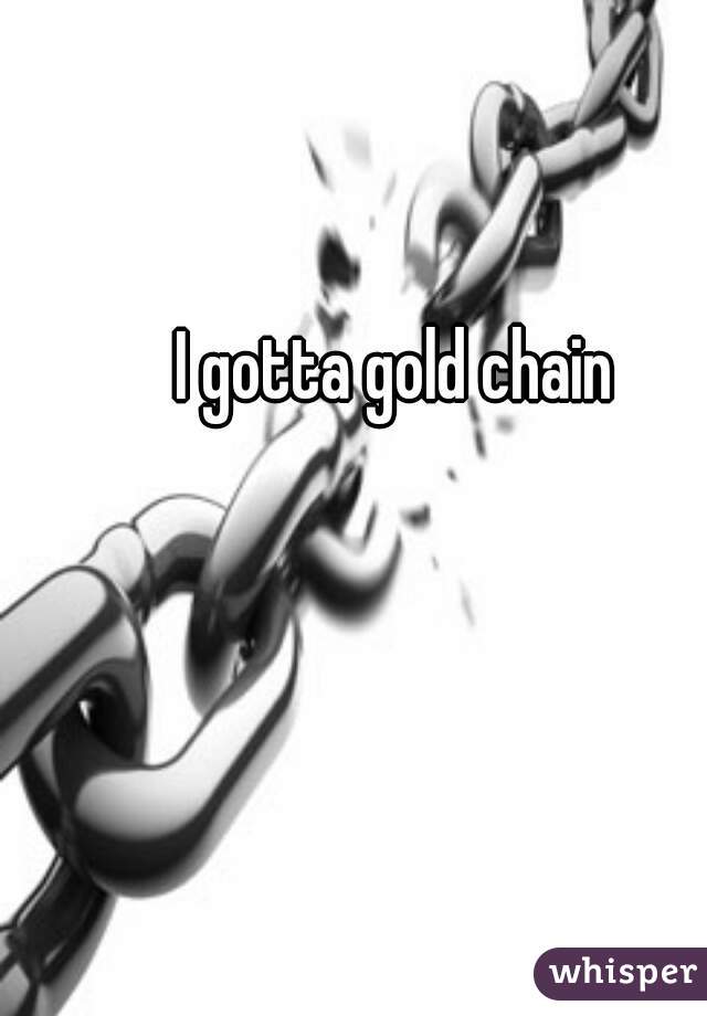 I gotta gold chain