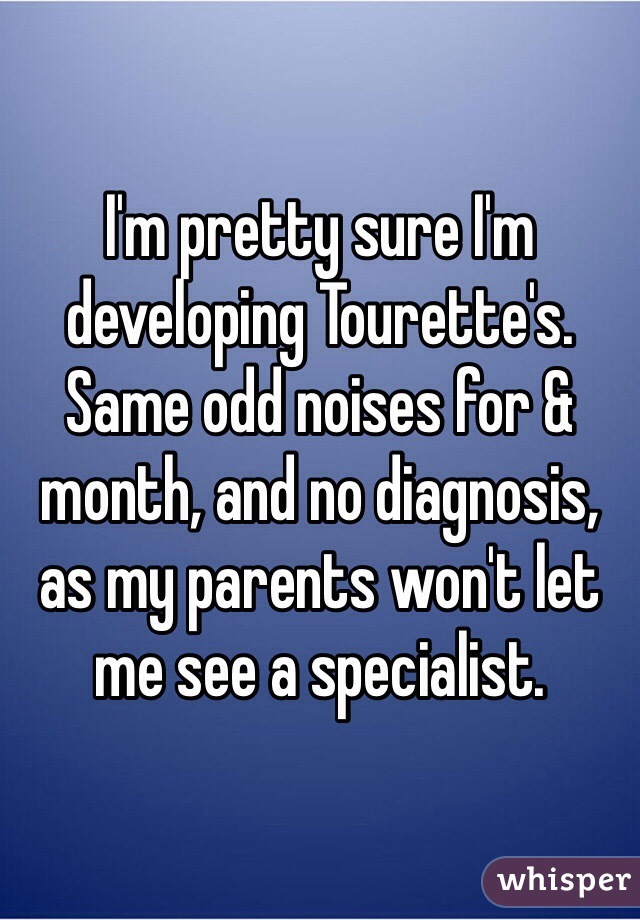 I'm pretty sure I'm developing Tourette's. Same odd noises for & month, and no diagnosis, as my parents won't let me see a specialist. 