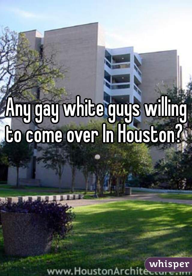 Any gay white guys willing to come over In Houston?  
