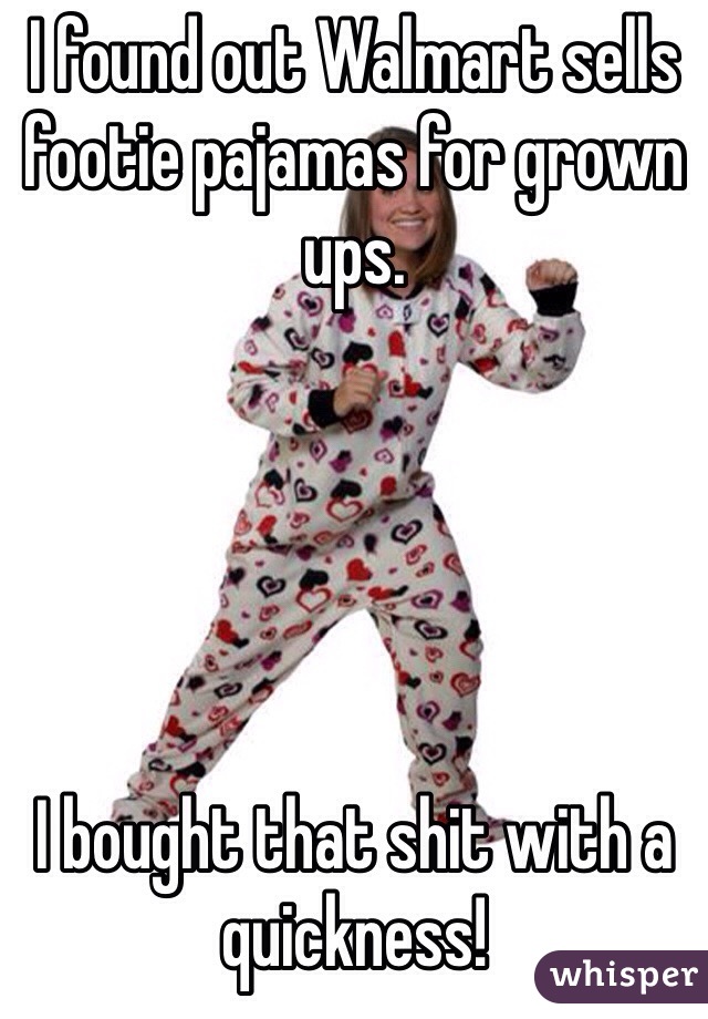 I found out Walmart sells footie pajamas for grown ups.





I bought that shit with a quickness!