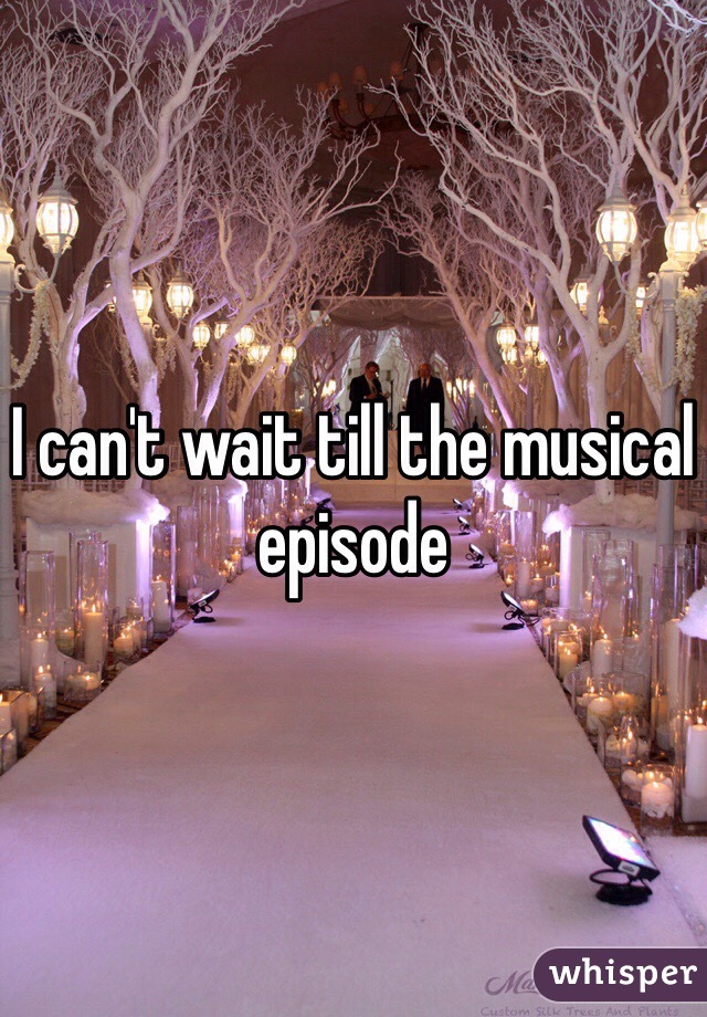 I can't wait till the musical episode 