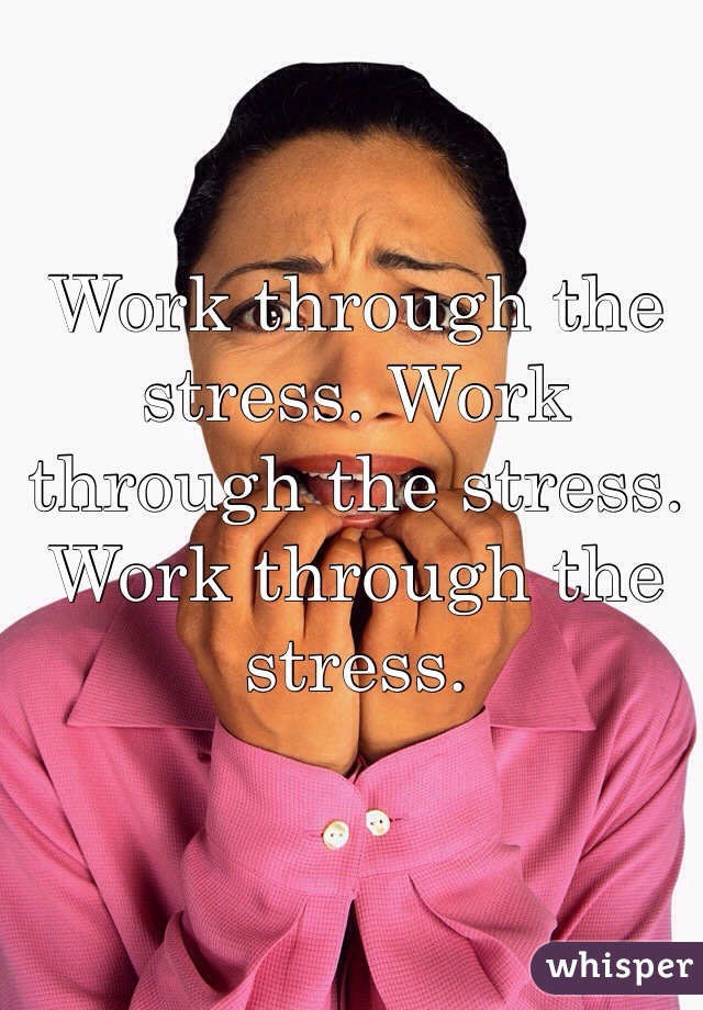 Work through the stress. Work through the stress. Work through the stress. 