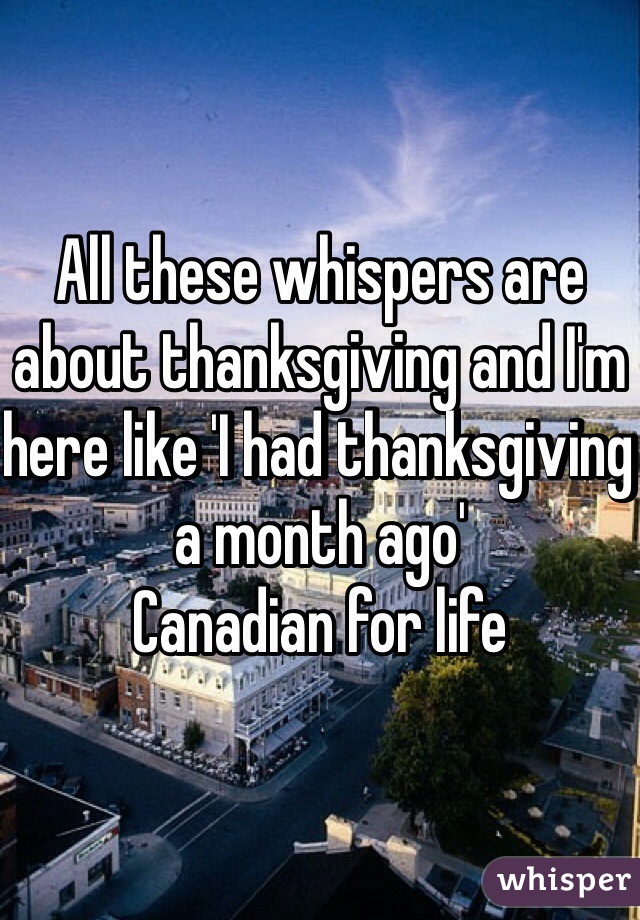 All these whispers are about thanksgiving and I'm here like 'I had thanksgiving a month ago'
Canadian for life