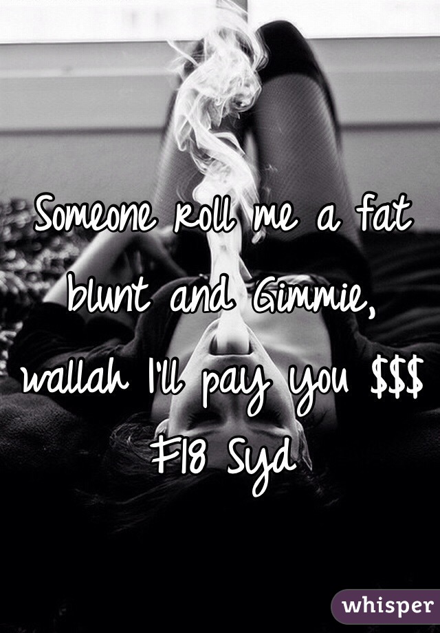 Someone roll me a fat blunt and Gimmie, wallah I'll pay you $$$ F18 Syd 