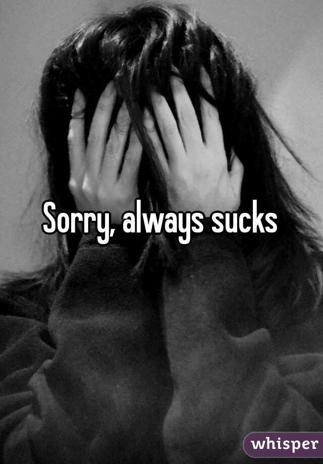 Sorry, always sucks