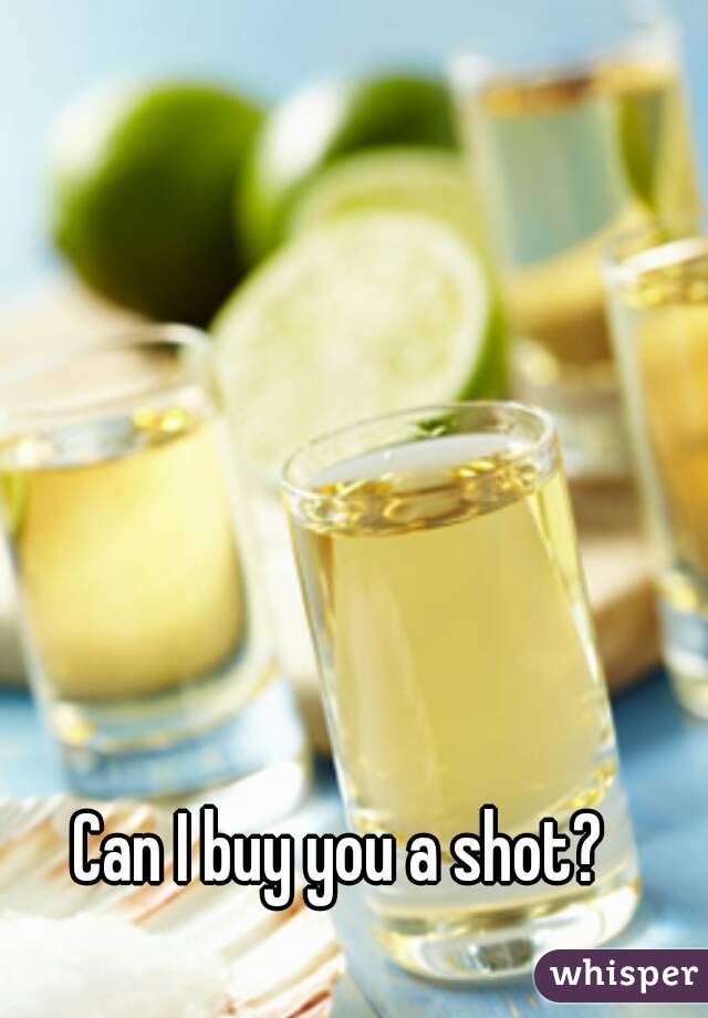 Can I buy you a shot?