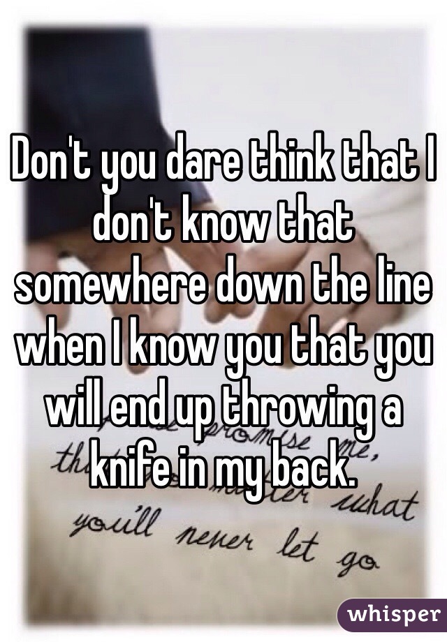 Don't you dare think that I don't know that  somewhere down the line when I know you that you will end up throwing a knife in my back. 