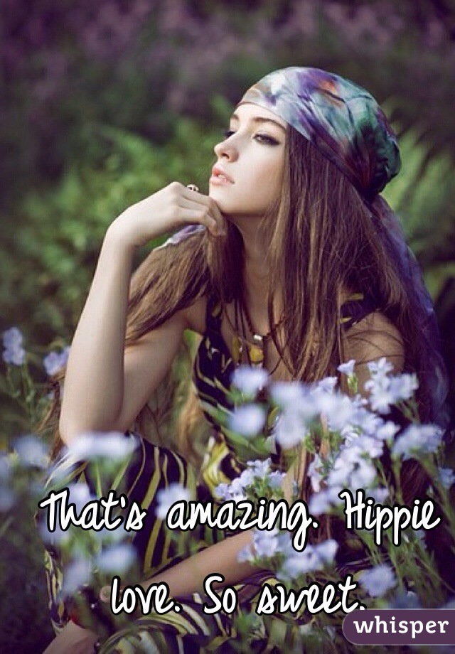 That's amazing. Hippie love. So sweet.
