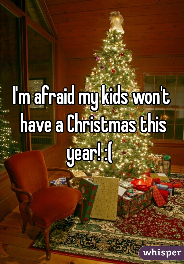 I'm afraid my kids won't have a Christmas this year! :(  