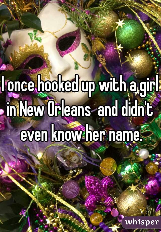 I once hooked up with a girl in New Orleans  and didn't  even know her name.