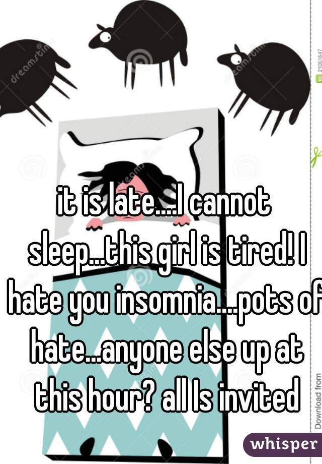 it is late....I cannot sleep...this girl is tired! I hate you insomnia....pots of hate...anyone else up at this hour? all Is invited