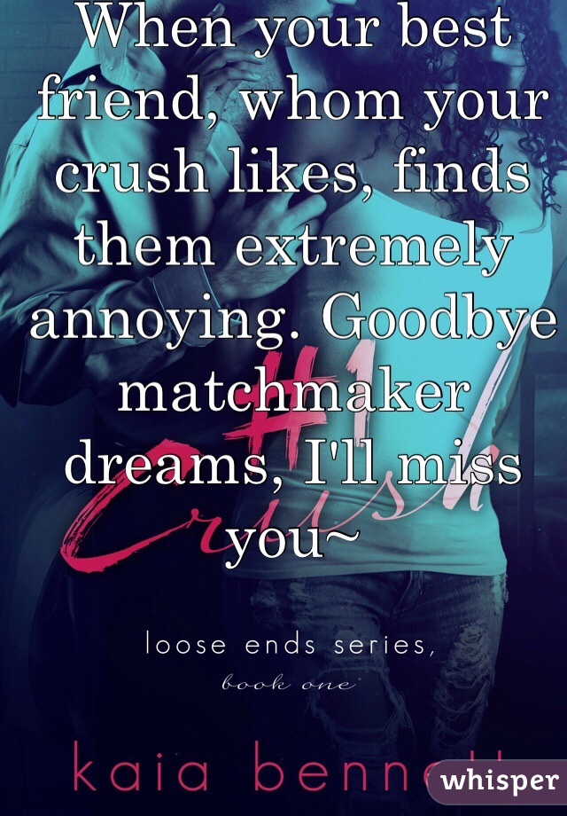 When your best friend, whom your crush likes, finds them extremely annoying. Goodbye matchmaker dreams, I'll miss you~