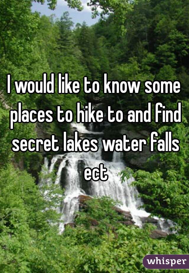 I would like to know some places to hike to and find secret lakes water falls ect
