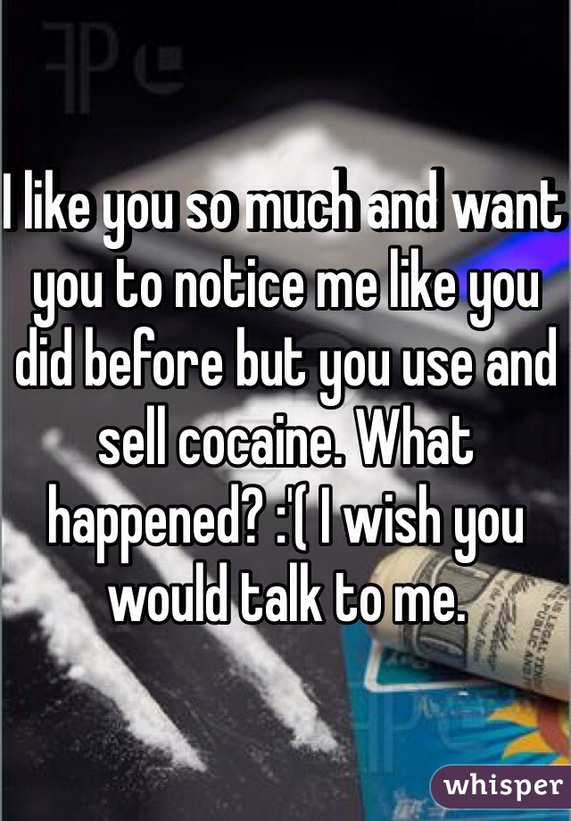 I like you so much and want you to notice me like you did before but you use and sell cocaine. What happened? :'( I wish you would talk to me.