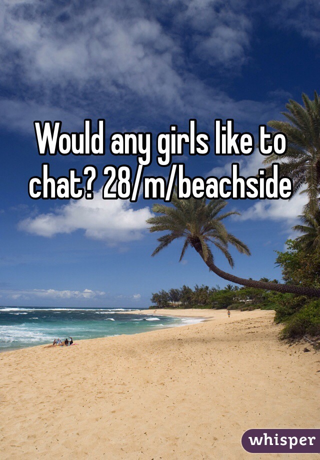 Would any girls like to chat? 28/m/beachside