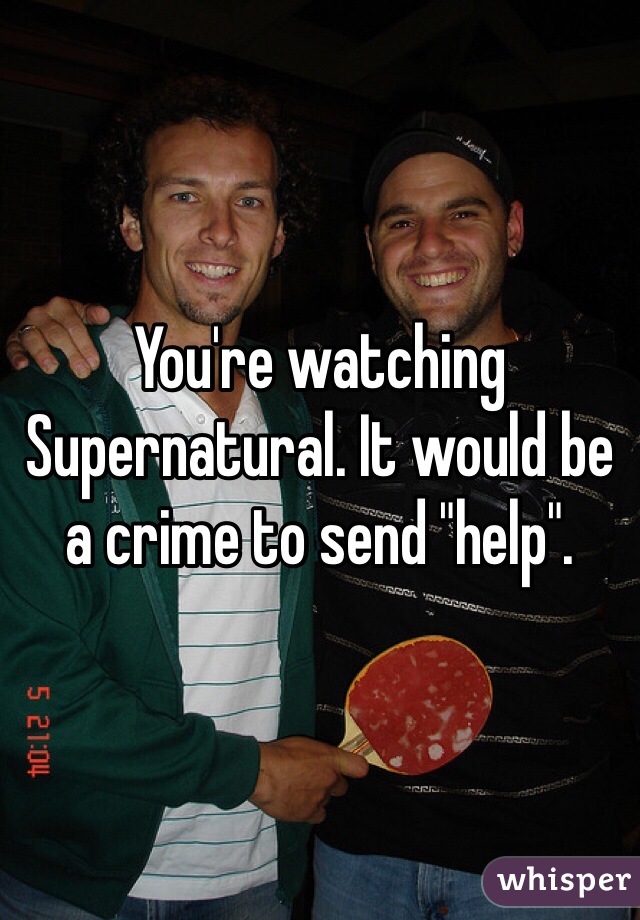 You're watching Supernatural. It would be a crime to send "help".