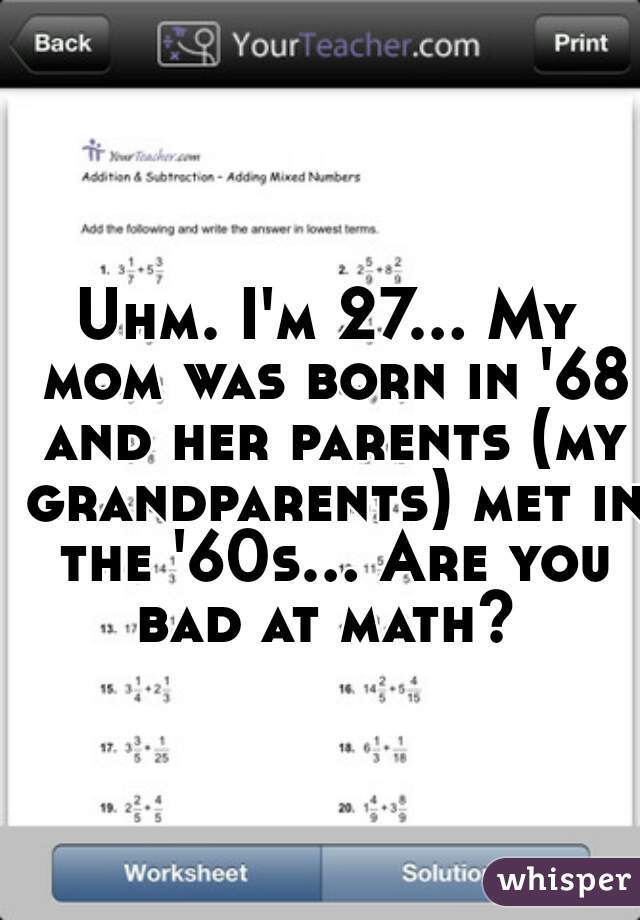 Uhm. I'm 27... My mom was born in '68 and her parents (my grandparents) met in the '60s... Are you bad at math? 