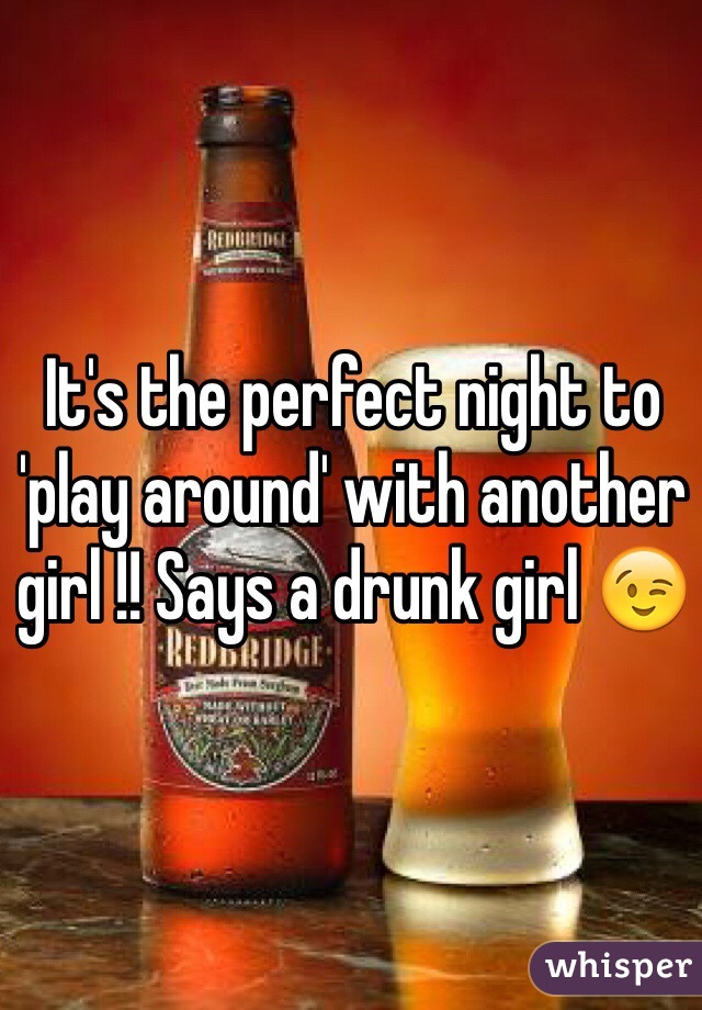It's the perfect night to 'play around' with another girl !! Says a drunk girl 😉