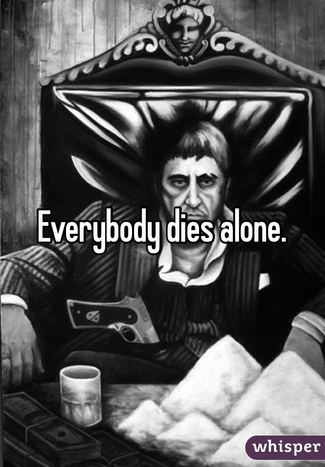 Everybody dies alone. 