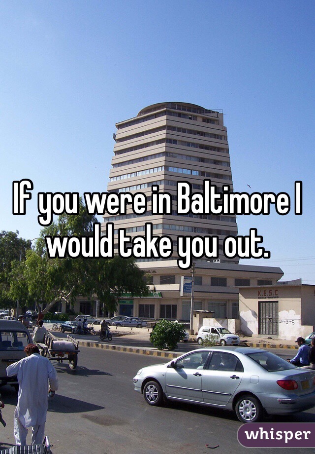 If you were in Baltimore I would take you out. 