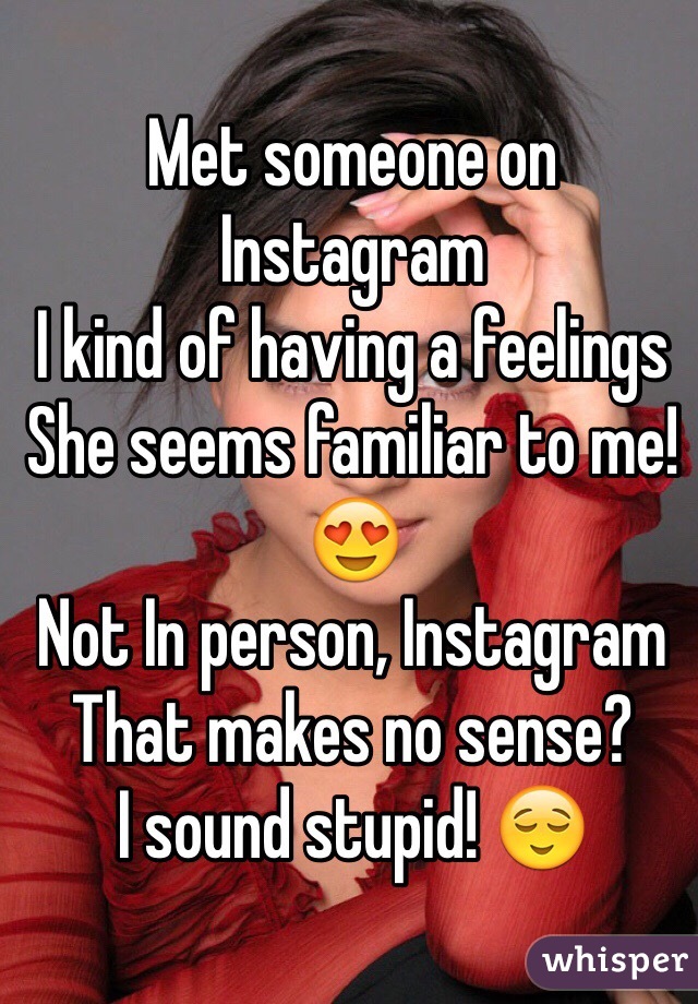 Met someone on Instagram 
I kind of having a feelings
She seems familiar to me! 😍
Not In person, Instagram
That makes no sense?
I sound stupid! 😌