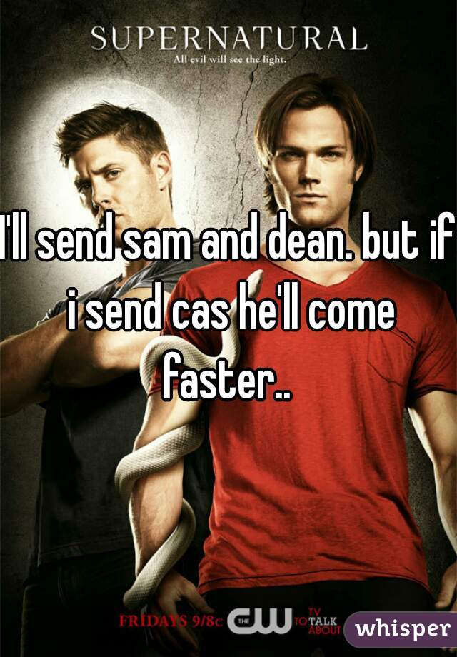 I'll send sam and dean. but if i send cas he'll come faster.. 