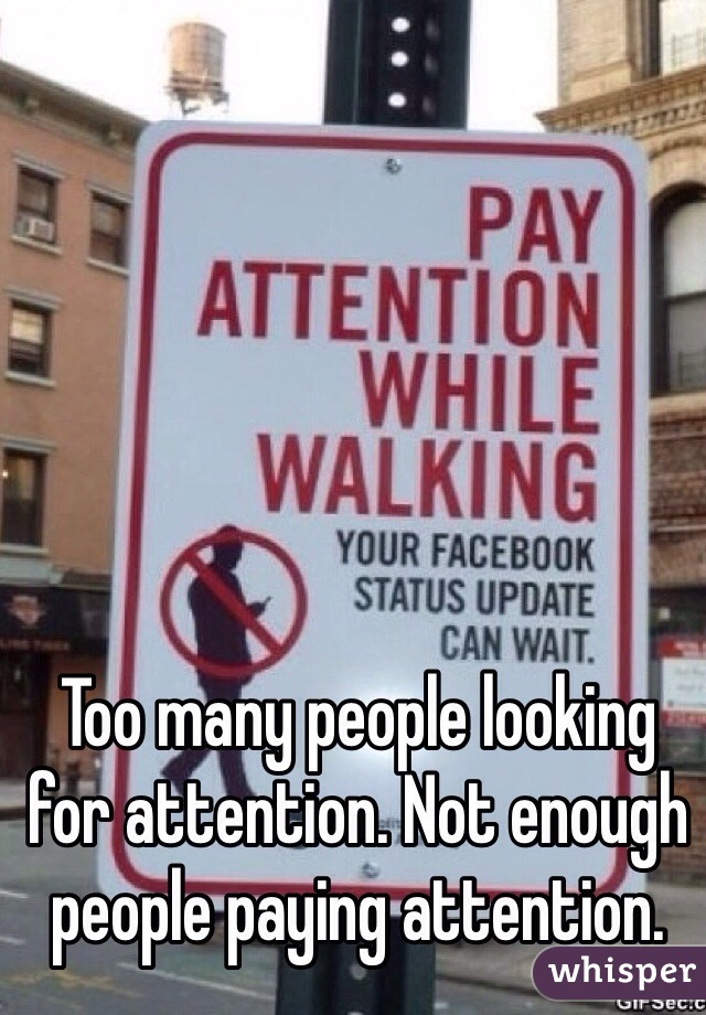 Too many people looking for attention. Not enough people paying attention.
