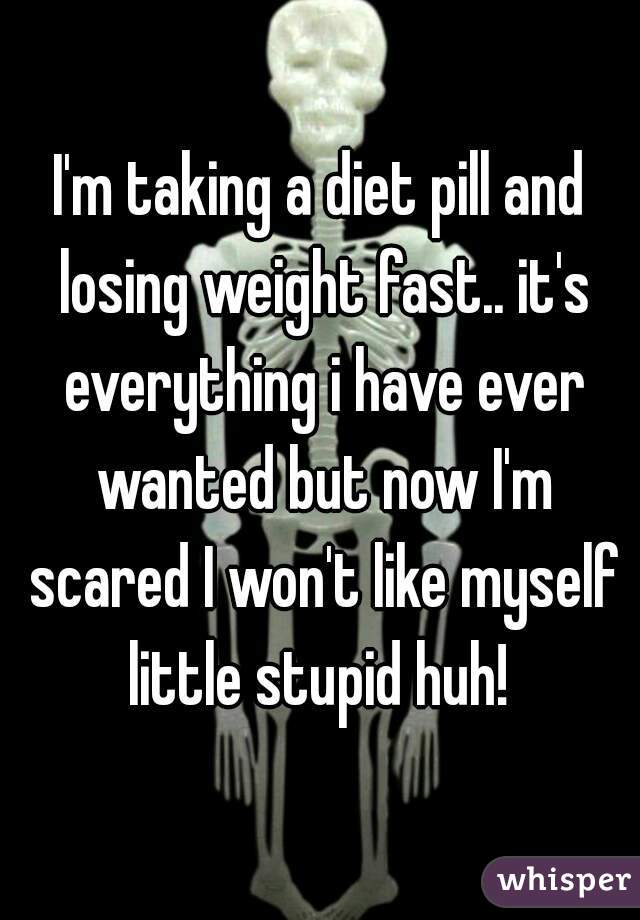 I'm taking a diet pill and losing weight fast.. it's everything i have ever wanted but now I'm scared I won't like myself little stupid huh! 