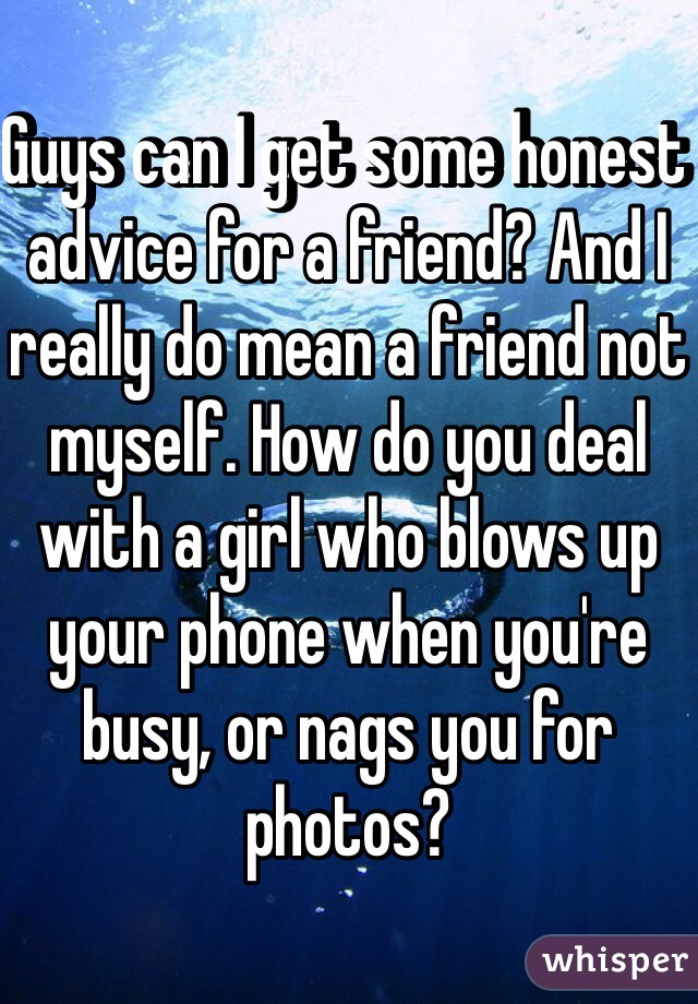 Guys can I get some honest advice for a friend? And I really do mean a friend not myself. How do you deal with a girl who blows up your phone when you're busy, or nags you for photos? 