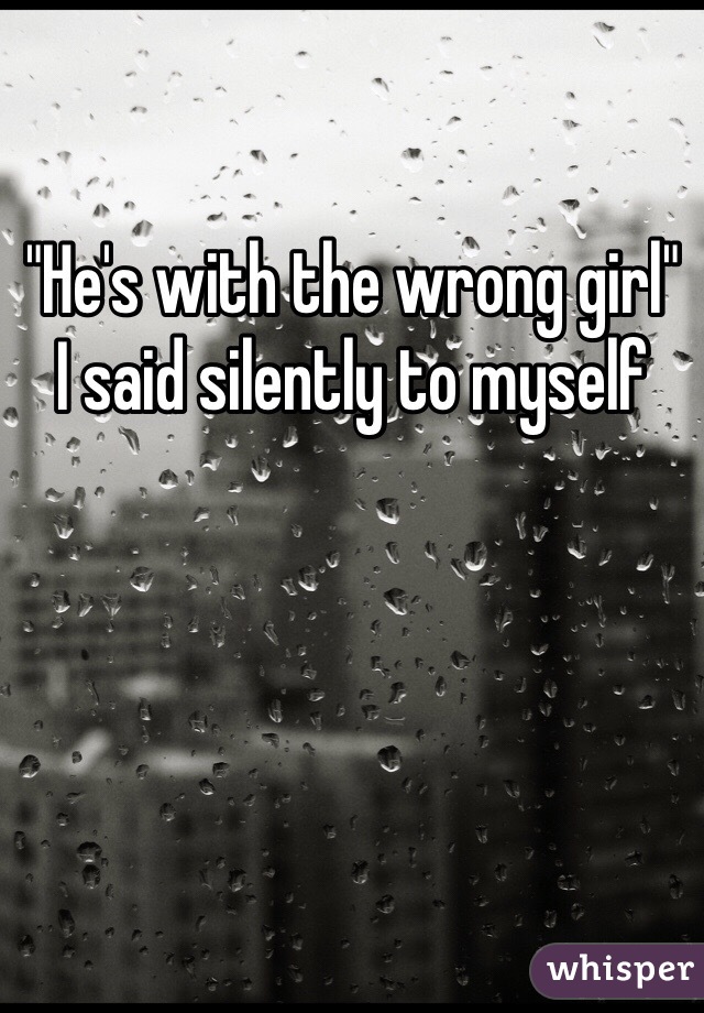 "He's with the wrong girl"
I said silently to myself