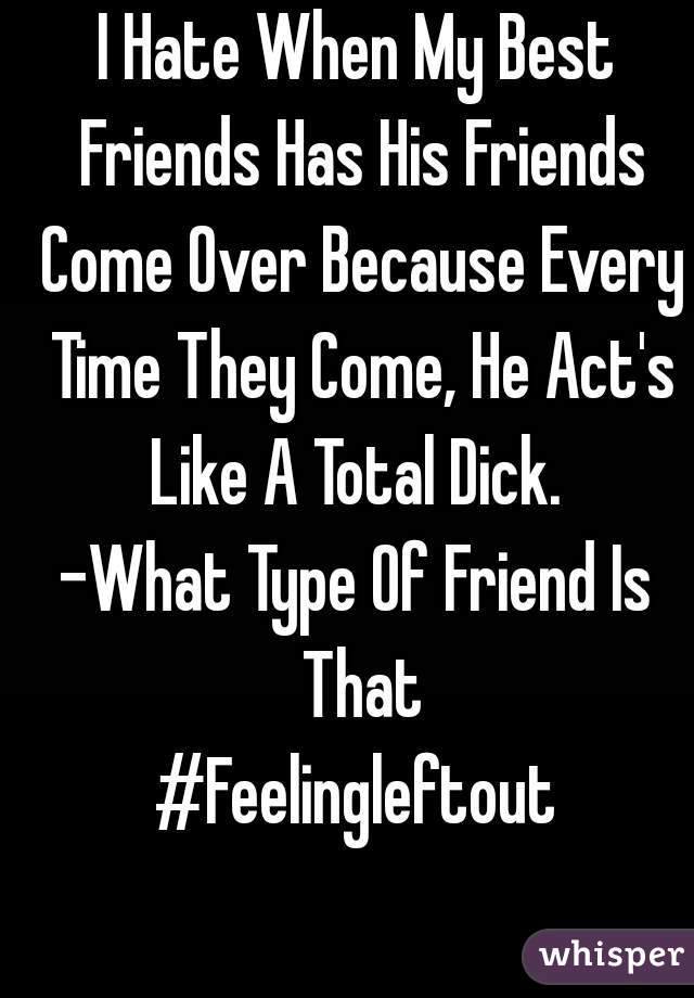I Hate When My Best Friends Has His Friends Come Over Because Every Time They Come, He Act's Like A Total Dick. 
-What Type Of Friend Is That
#Feelingleftout