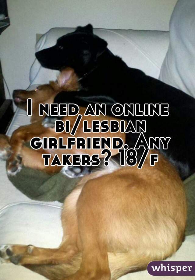 I need an online bi/lesbian girlfriend. Any takers? 18/f