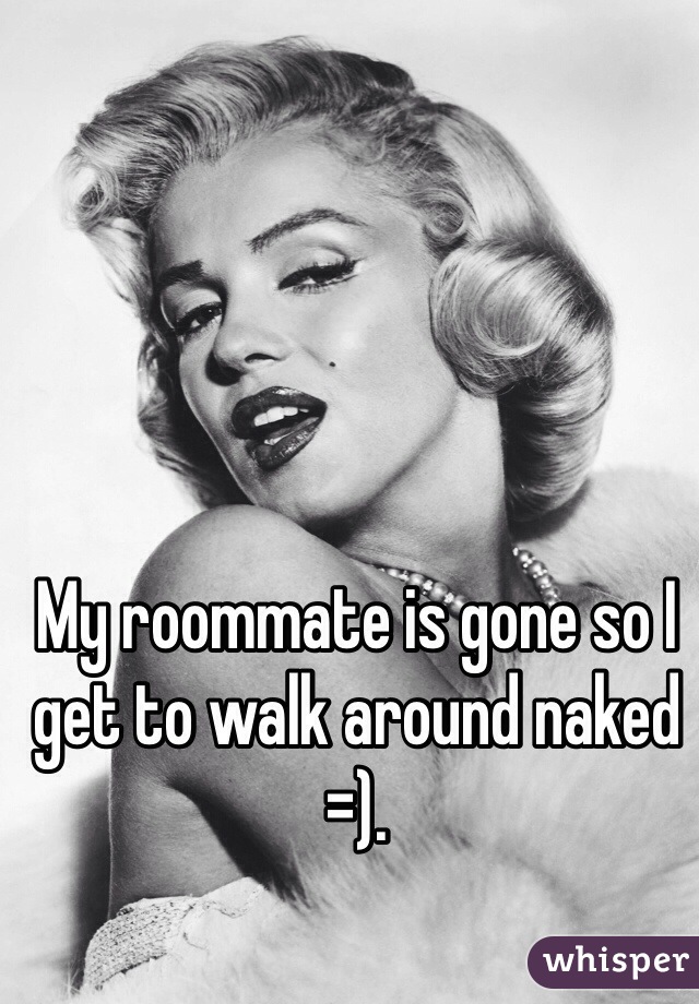 My roommate is gone so I get to walk around naked =). 